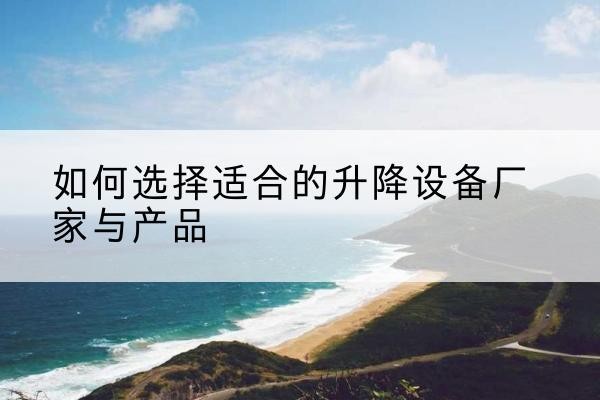 洮南电动升降平台厂家-如何选择适合的升降设备厂家与产品