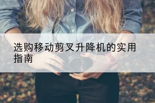 洮南移动剪叉升降机怎么选-选购移动剪叉升降机的实用指南