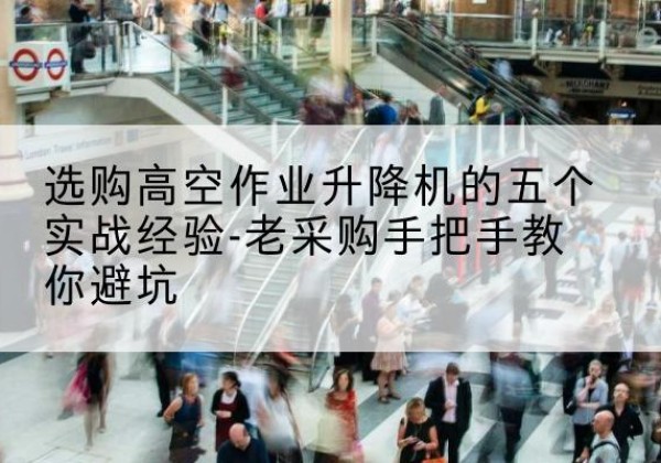 洮南高空作业升降机厂家-选购高空作业升降机的五个实战经验-老采购手把手教你避坑