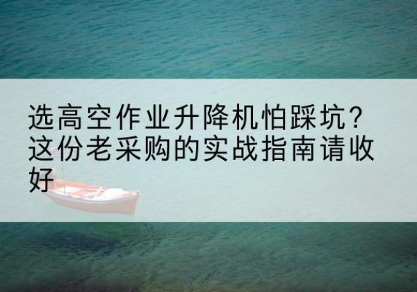 洮南高空作业升降机厂家推荐-选高空作业升降机怕踩坑？这份老采购的实战指南请收好