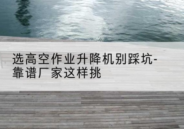 洮南剪叉式升降机厂家-选高空作业升降机别踩坑-靠谱厂家这样挑