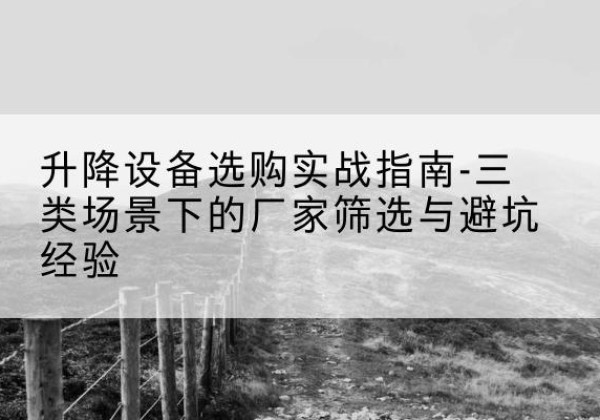 洮南移动式升降机厂家推荐-升降设备选购实战指南-三类场景下的厂家筛选与避坑经验