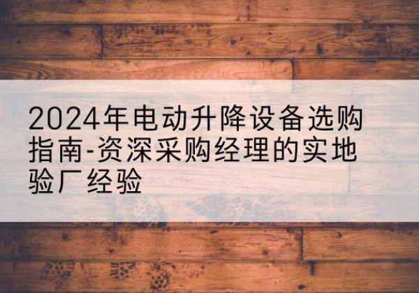 洮南电动剪叉升降平台厂家-2024年电动升降设备选购指南-资深采购经理的实地验厂经验