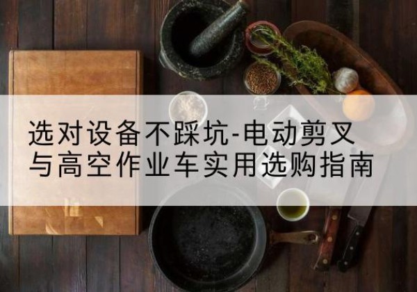 洮南电动剪叉升降平台怎么选-选对设备不踩坑-电动剪叉与高空作业车实用选购指南