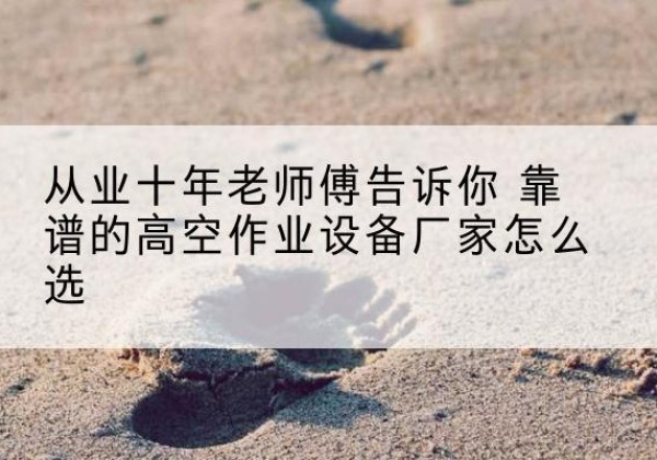 洮南高空作业升降机厂家推荐-从业十年老师傅告诉你 靠谱的高空作业设备厂家怎么选