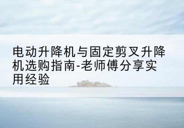洮南电动升降机怎么选-电动升降机与固定剪叉升降机选购指南-老师傅分享实用经验
