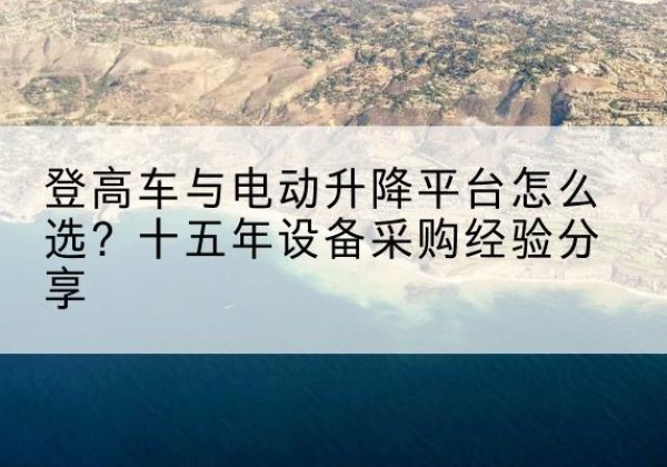 洮南登高车厂家厂家-登高车与电动升降平台怎么选？十五年设备采购经验分享