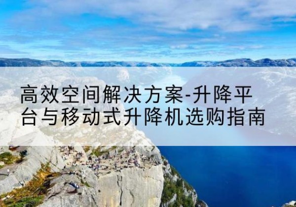 洮南升降平台厂家-*空间解决方案-升降平台与移动式升降机选购指南