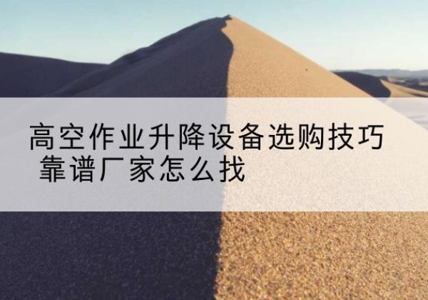 洮南电动升降平台厂家推荐-高空作业升降设备选购技巧 靠谱厂家怎么找