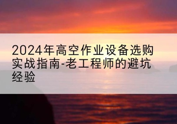 洮南高空作业升降机厂家推荐-2024年高空作业设备选购实战指南-老工程师的避坑经验