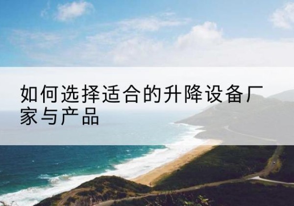 洮南电动升降平台厂家-如何选择适合的升降设备厂家与产品