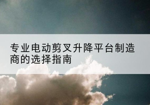 洮南电动剪叉升降平台厂家-专业电动剪叉升降平台制造商的选择指南