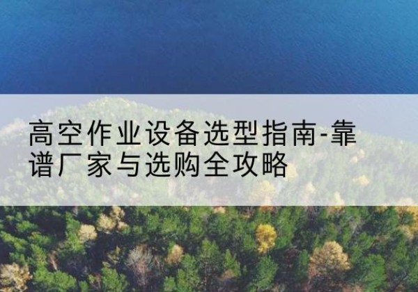 洮南升降车厂家-高空作业设备选型指南-靠谱厂家与选购全攻略