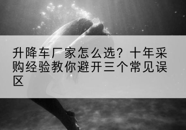 洮南升降车厂家-怎么选？十年采购经验教你避开三个常见误区
