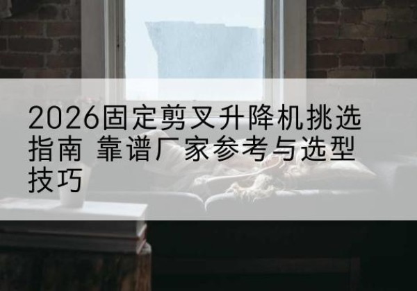 洮南固定剪叉升降机厂家推荐-2026固定剪叉升降机挑选指南 靠谱厂家参考与选型技巧
